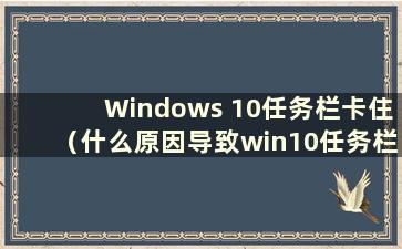Windows 10任务栏卡住（什么原因导致win10任务栏卡住且无响应）